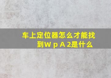 车上定位器怎么才能找到W p A 2是什么